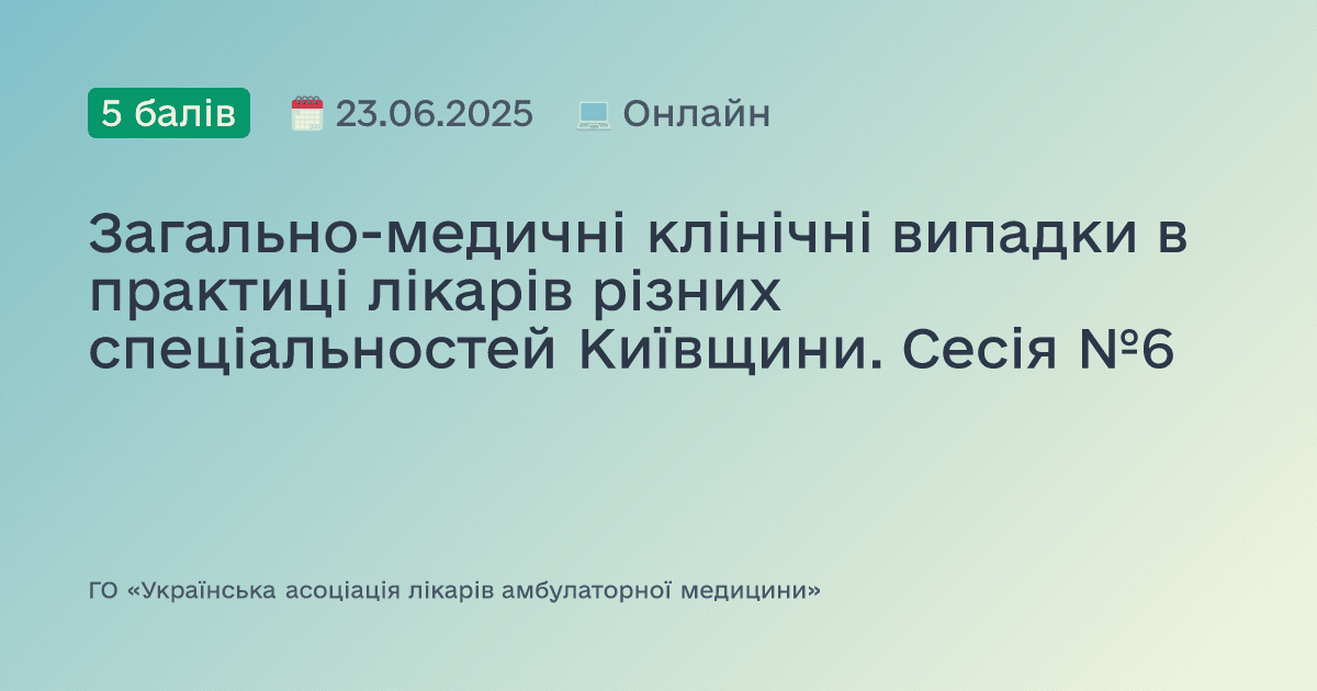 Загально-медичні клінічні випадки в практиці лікарів різних спеціальностей Київщини. Сесія №6